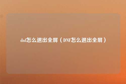 dnf怎么退出全屏（DNF怎么退出全屏）
