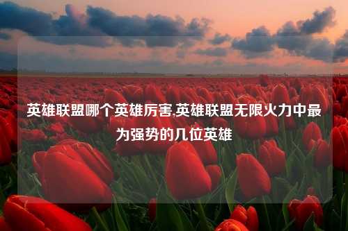 英雄联盟哪个英雄厉害,英雄联盟无限火力中最为强势的几位英雄