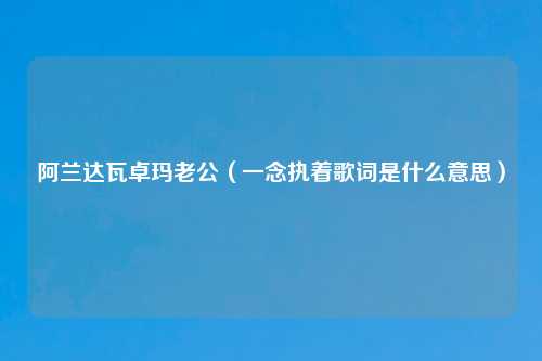 阿兰达瓦卓玛老公（一念执着歌词是什么意思）