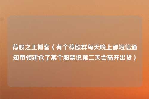 荐股之王博客（有个荐股群每天晚上都短信通知带领建仓了某个股票说第二天会高开出货）