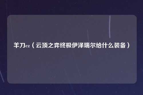 羊刀ez（云顶之弈终极伊泽瑞尔给什么装备）