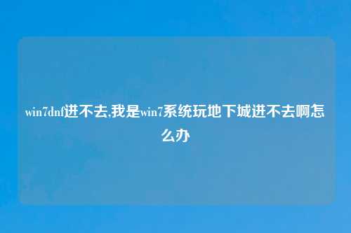 win7dnf进不去,我是win7系统玩地下城进不去啊怎么办