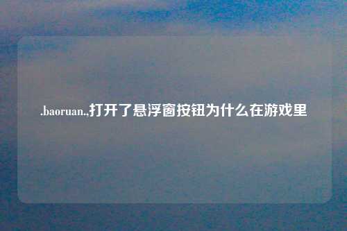 .baoruan.,打开了悬浮窗按钮为什么在游戏里