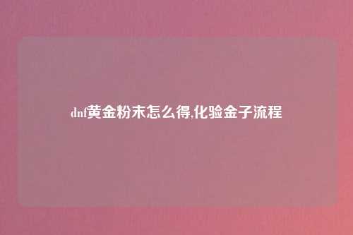 dnf黄金粉末怎么得,化验金子流程