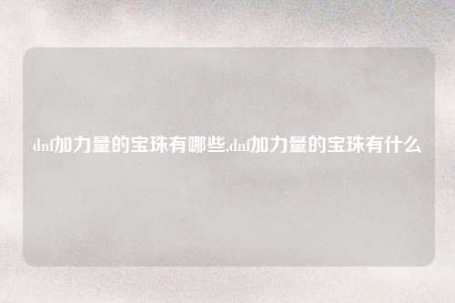 dnf加力量的宝珠有哪些,dnf加力量的宝珠有什么