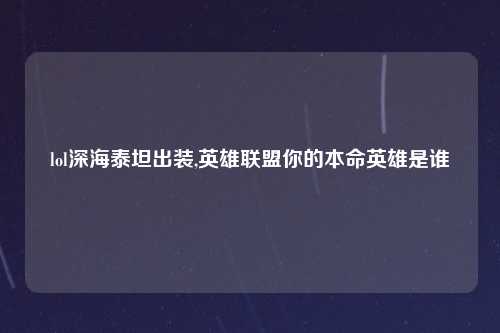 lol深海泰坦出装,英雄联盟你的本命英雄是谁