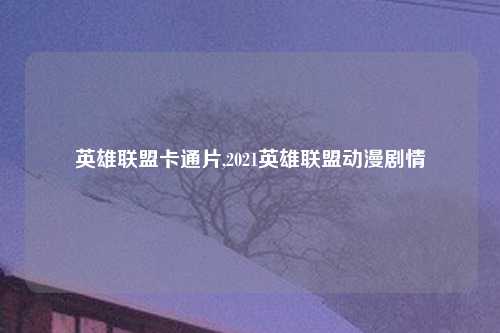 英雄联盟卡通片,2021英雄联盟动漫剧情