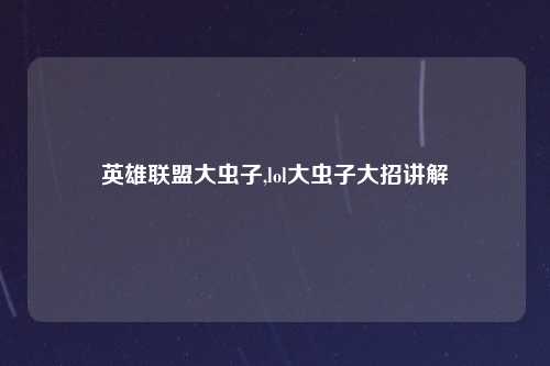 英雄联盟大虫子,lol大虫子大招讲解
