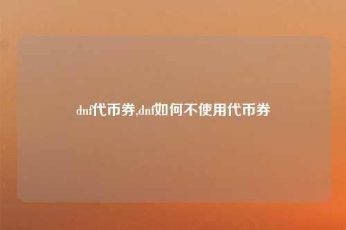 dnf代币券,dnf如何不使用代币券