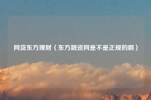 网贷东方理财（东方融资网是不是正规的啊）