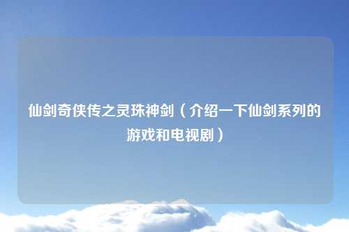 仙剑奇侠传之灵珠神剑（介绍一下仙剑系列的游戏和电视剧）