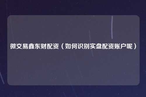 微交易鑫东财配资（如何识别实盘配资账户呢）