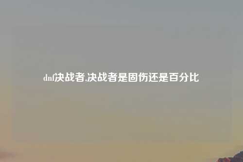 dnf决战者,决战者是固伤还是百分比