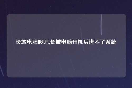 长城电脑股吧,长城电脑开机后进不了系统