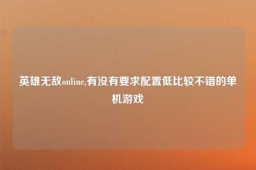 英雄无敌online,有没有要求配置低比较不错的单机游戏