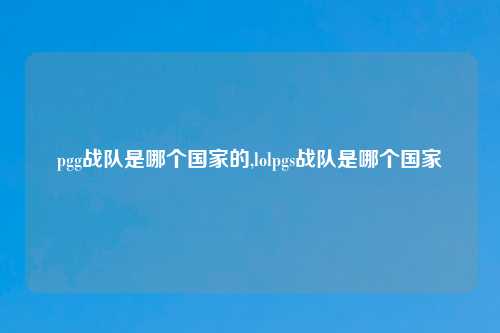 pgg战队是哪个国家的,lolpgs战队是哪个国家