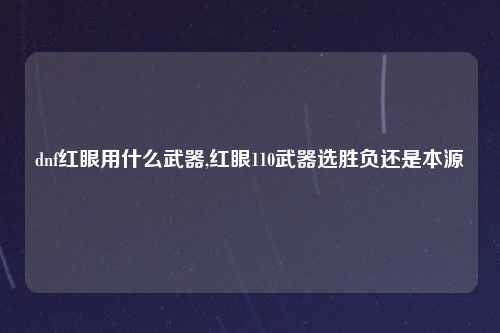 dnf红眼用什么武器,红眼110武器选胜负还是本源