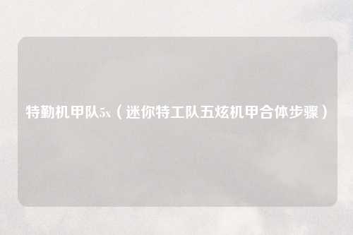 特勤机甲队5x（迷你特工队五炫机甲合体步骤）