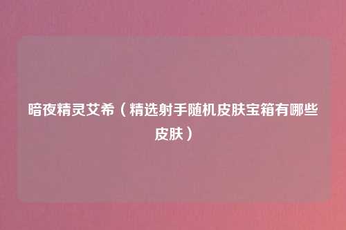 暗夜精灵艾希（精选射手随机皮肤宝箱有哪些皮肤）
