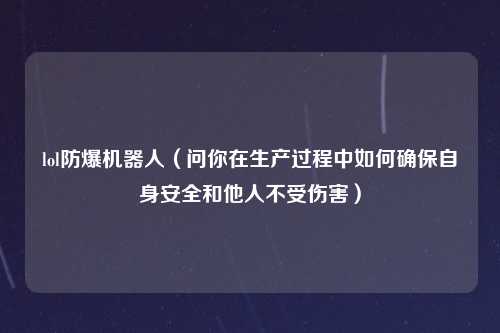 lol防爆机器人（问你在生产过程中如何确保自身安全和他人不受伤害）