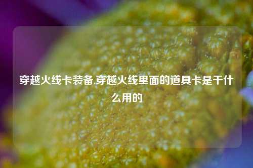 穿越火线卡装备,穿越火线里面的道具卡是干什么用的