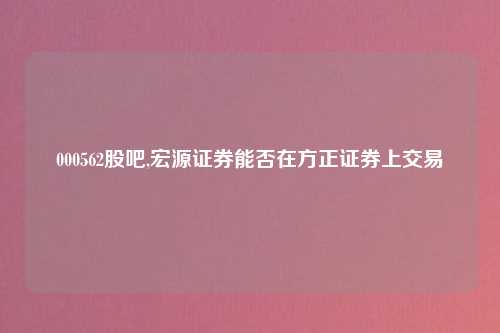 000562股吧,宏源证券能否在方正证券上交易
