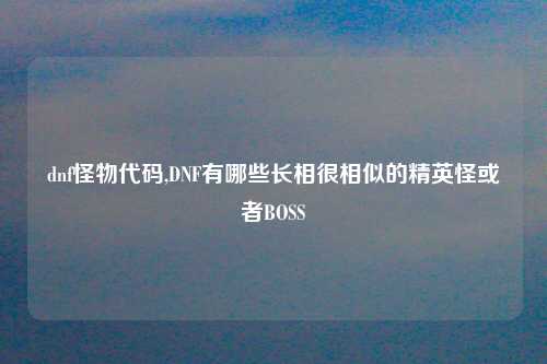 dnf怪物代码,DNF有哪些长相很相似的精英怪或者BOSS