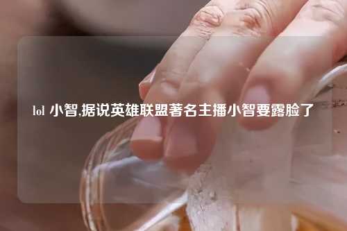 lol 小智,据说英雄联盟著名主播小智要露脸了