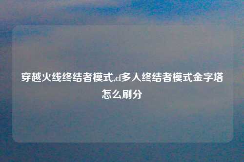 穿越火线终结者模式,cf多人终结者模式金字塔怎么刷分