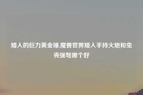 矮人的巨力黄金锤,魔兽世界矮人手持火炮和虫壳强弩哪个好