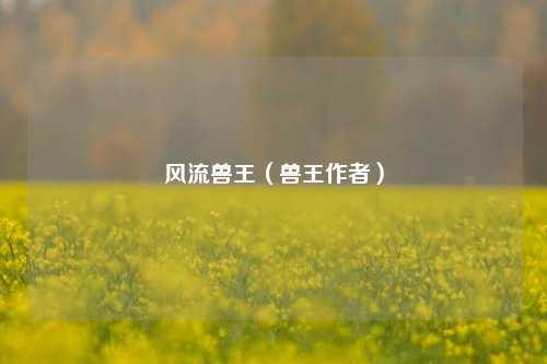 风流兽王（兽王作者）