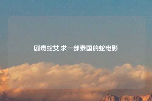 剧毒蛇女,求一部泰国的蛇电影