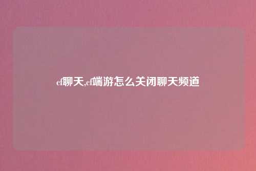 cf聊天,cf端游怎么关闭聊天频道