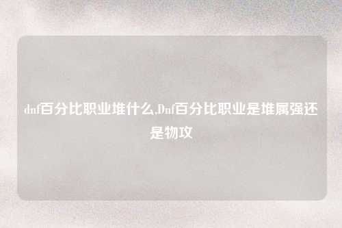 dnf百分比职业堆什么,Dnf百分比职业是堆属强还是物攻