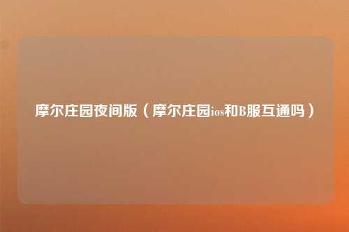摩尔庄园夜间版（摩尔庄园ios和B服互通吗）