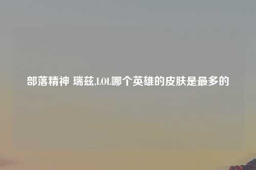 部落精神 瑞兹,LOL哪个英雄的皮肤是最多的