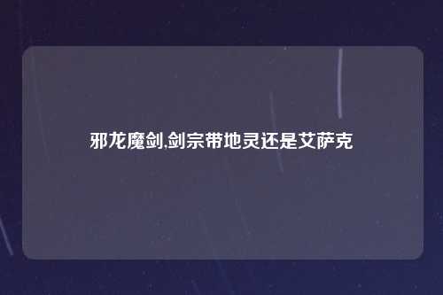 邪龙魔剑,剑宗带地灵还是艾萨克
