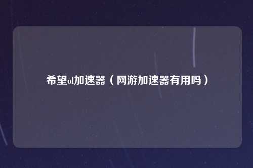 希望ol加速器（网游加速器有用吗）