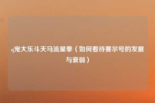 q宠大乐斗天马流星拳（如何看待赛尔号的发展与衰弱）