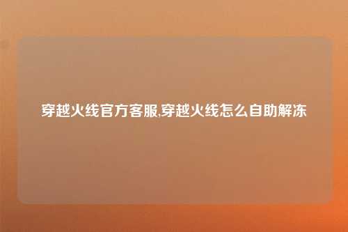 穿越火线官方客服,穿越火线怎么自助解冻