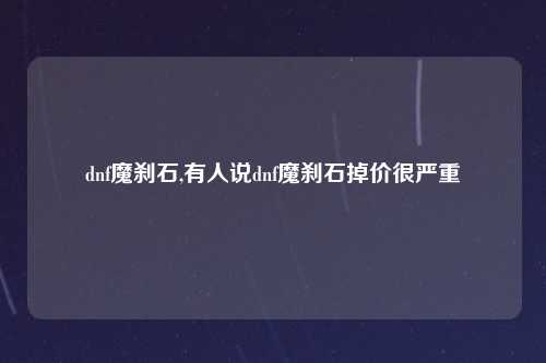 dnf魔刹石,有人说dnf魔刹石掉价很严重