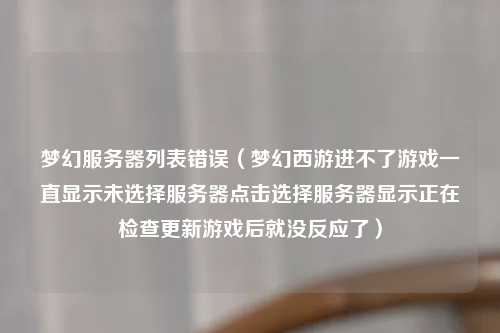 梦幻服务器列表错误（梦幻西游进不了游戏一直显示未选择服务器点击选择服务器显示正在检查更新游戏后就没反应了）