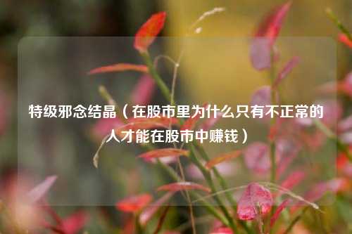 特级邪念结晶（在股市里为什么只有不正常的人才能在股市中赚钱）