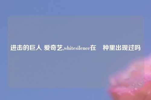 进击的巨人 爱奇艺,whitesilence在喰种里出现过吗