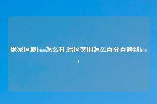 绝密区域boss怎么打,暗区突围怎么百分百遇到boss