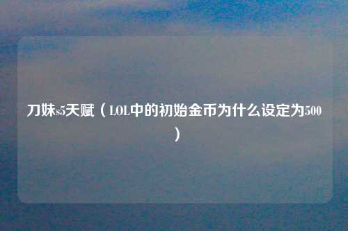 刀妹s5天赋（LOL中的初始金币为什么设定为500）