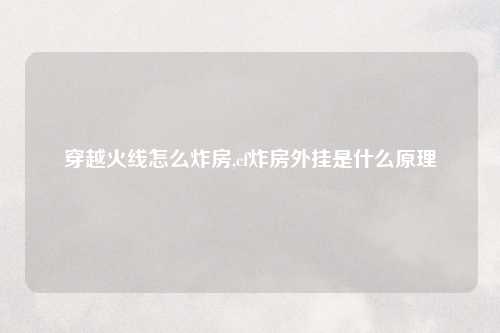 穿越火线怎么炸房,cf炸房外挂是什么原理