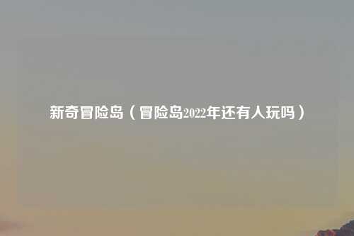 新奇冒险岛（冒险岛2022年还有人玩吗）