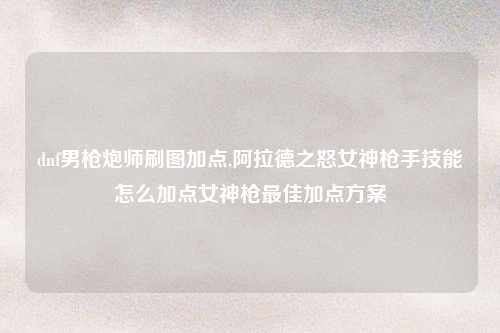 dnf男枪炮师刷图加点,阿拉德之怒女神枪手技能怎么加点女神枪最佳加点方案