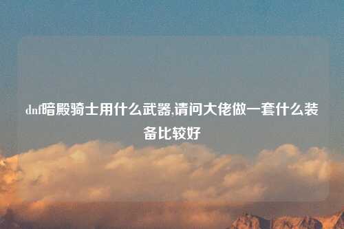 dnf暗殿骑士用什么武器,请问大佬做一套什么装备比较好